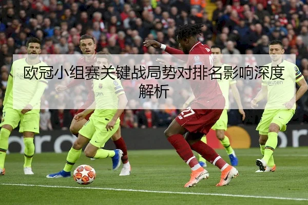 欧冠小组赛关键战局势对排名影响深度解析